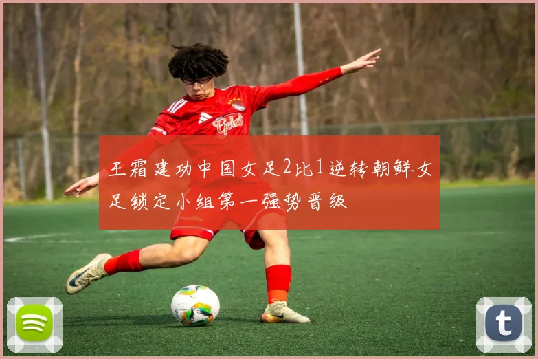 王霜建功中国女足2比1逆转朝鲜女足锁定小组第一强势晋级