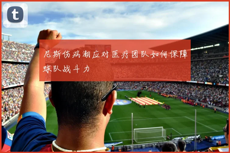 尼斯伤病潮应对医疗团队如何保障球队战斗力
