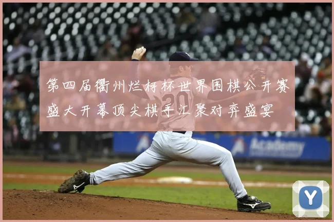 第四届衢州烂柯杯世界围棋公开赛盛大开幕顶尖棋手汇聚对弈盛宴