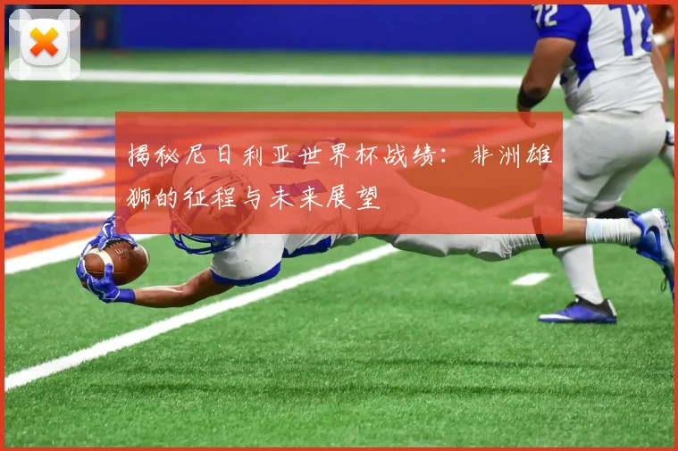 揭秘尼日利亚世界杯战绩：非洲雄狮的征程与未来展望