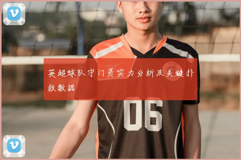 英超球队守门员实力分析及关键扑救数据