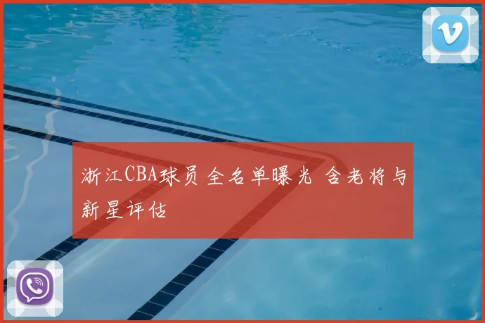 浙江CBA球员全名单曝光 含老将与新星评估