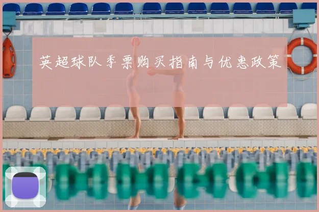 英超球队季票购买指南与优惠政策