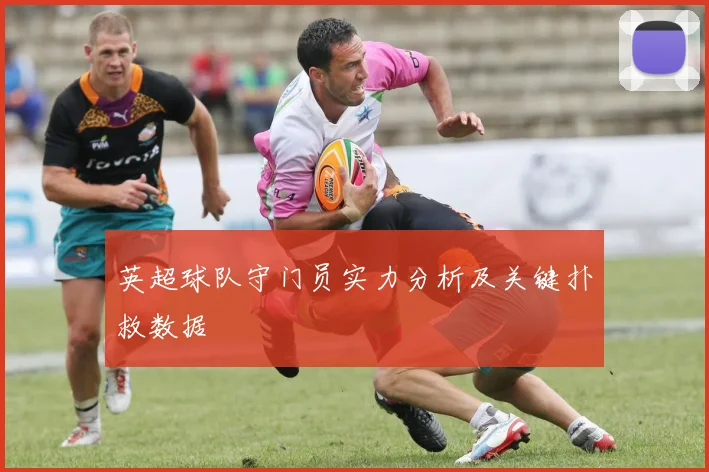 英超球队守门员实力分析及关键扑救数据
