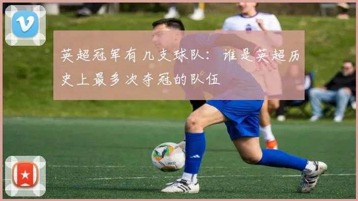 英超冠军有几支球队:谁是英超历史上最多次夺冠的队伍