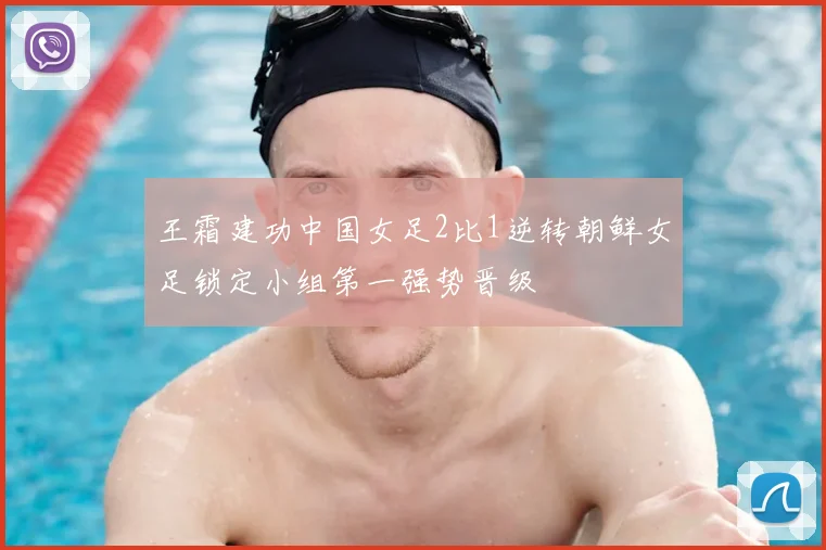 王霜建功中国女足2比1逆转朝鲜女足锁定小组第一强势晋级