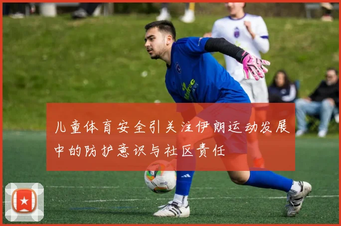儿童体育安全引关注伊朗运动发展中的防护意识与社区责任
